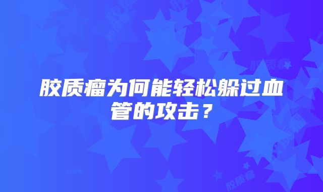 胶质瘤为何能轻松躲过血管的攻击？
