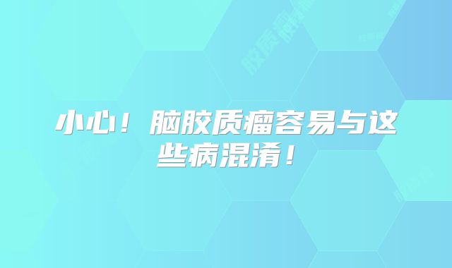 小心！脑胶质瘤容易与这些病混淆！