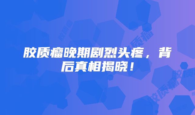 胶质瘤晚期剧烈头疼，背后真相揭晓！