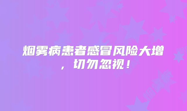 烟雾病患者感冒风险大增，切勿忽视！