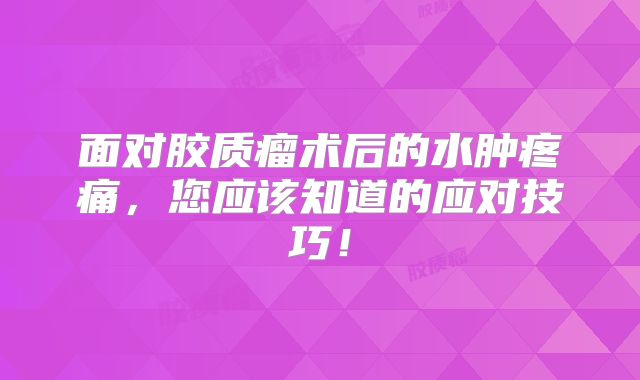 面对胶质瘤术后的水肿疼痛，您应该知道的应对技巧！