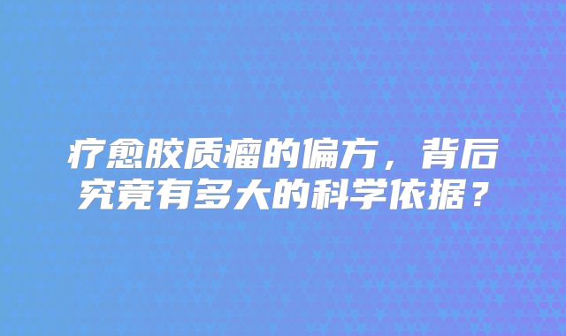 疗愈胶质瘤的偏方，背后究竟有多大的科学依据？