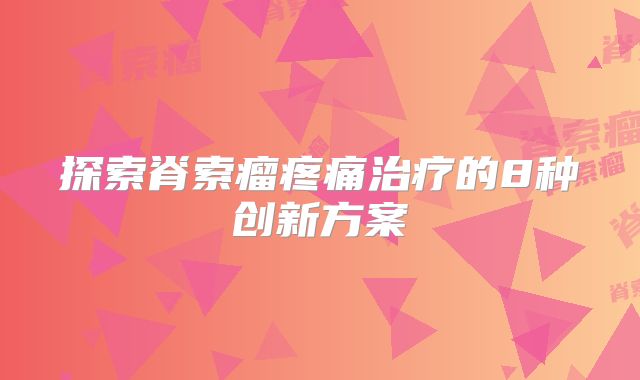 探索脊索瘤疼痛治疗的8种创新方案