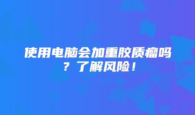 使用电脑会加重胶质瘤吗？了解风险！