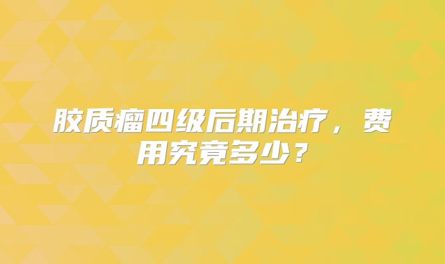 胶质瘤四级后期治疗，费用究竟多少？