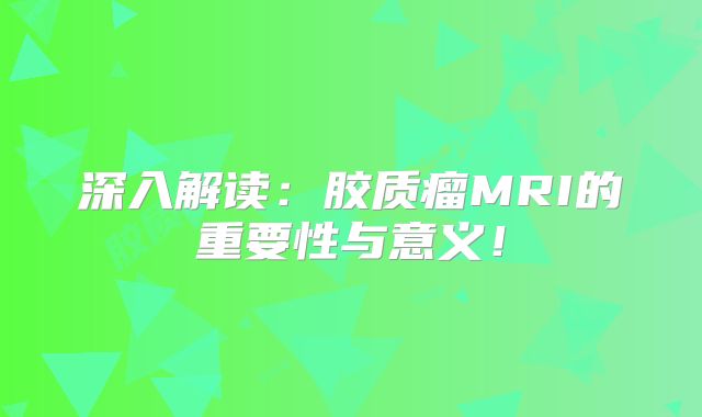 深入解读：胶质瘤MRI的重要性与意义！