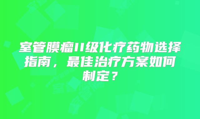 室管膜瘤II级化疗药物选择指南，最佳治疗方案如何制定？