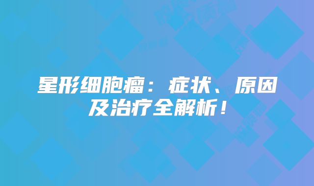 星形细胞瘤：症状、原因及治疗全解析！