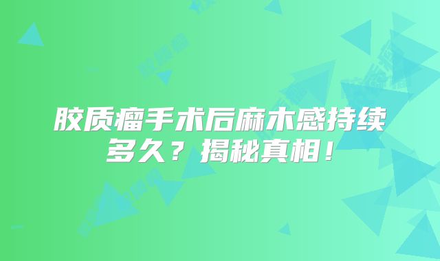 胶质瘤手术后麻木感持续多久？揭秘真相！