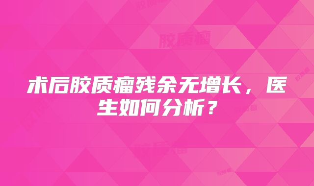 术后胶质瘤残余无增长，医生如何分析？