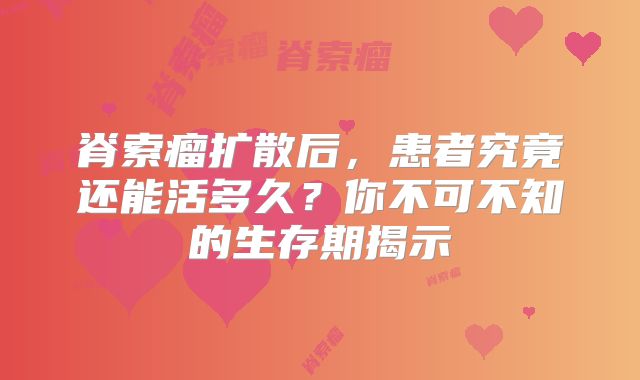 脊索瘤扩散后，患者究竟还能活多久？你不可不知的生存期揭示