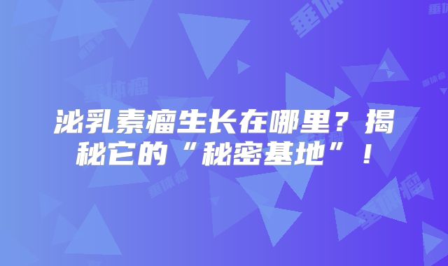 泌乳素瘤生长在哪里？揭秘它的“秘密基地”！