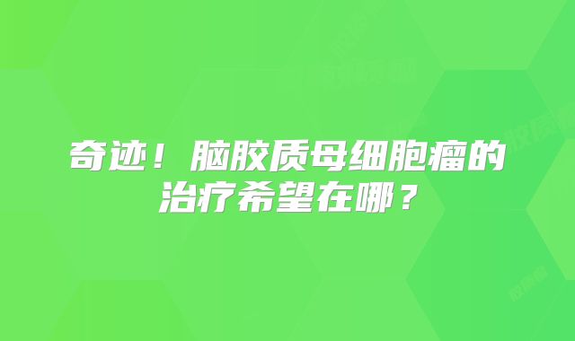 奇迹！脑胶质母细胞瘤的治疗希望在哪？