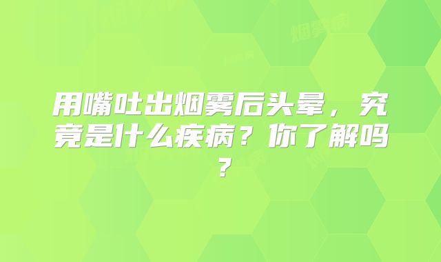用嘴吐出烟雾后头晕，究竟是什么疾病？你了解吗？