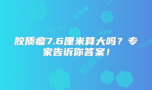 胶质瘤7.6厘米算大吗？专家告诉你答案！
