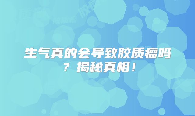 生气真的会导致胶质瘤吗？揭秘真相！