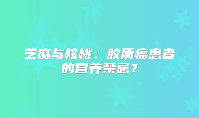 芝麻与核桃：胶质瘤患者的营养禁忌？
