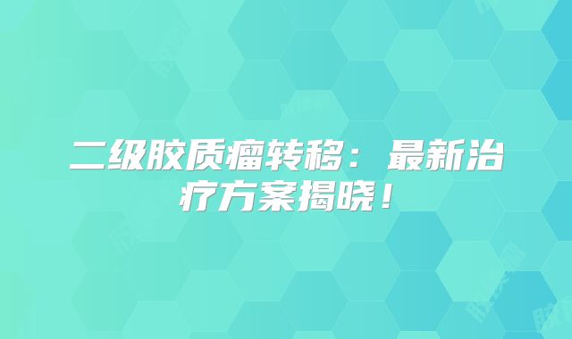 二级胶质瘤转移：最新治疗方案揭晓！