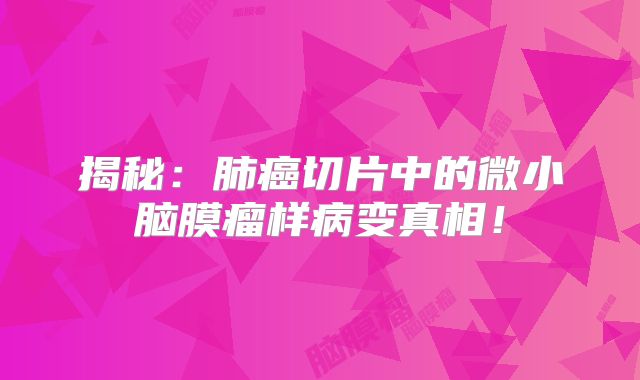 揭秘：肺癌切片中的微小脑膜瘤样病变真相！