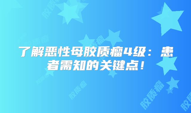 了解恶性母胶质瘤4级：患者需知的关键点！