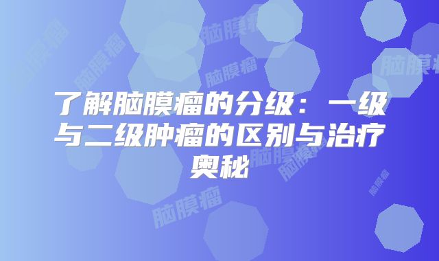 了解脑膜瘤的分级：一级与二级肿瘤的区别与治疗奥秘
