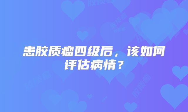 患胶质瘤四级后，该如何评估病情？
