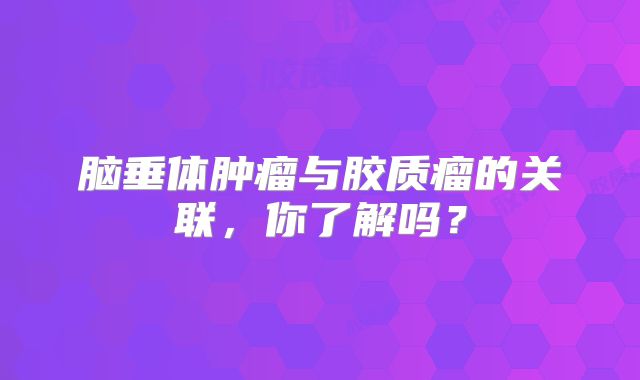 脑垂体肿瘤与胶质瘤的关联，你了解吗？