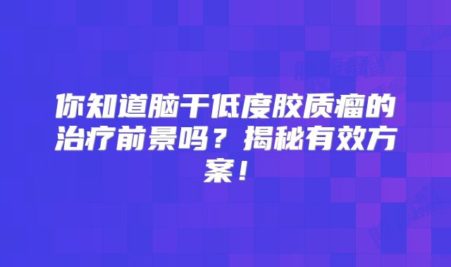 你知道脑干低度胶质瘤的治疗前景吗？揭秘有效方案！