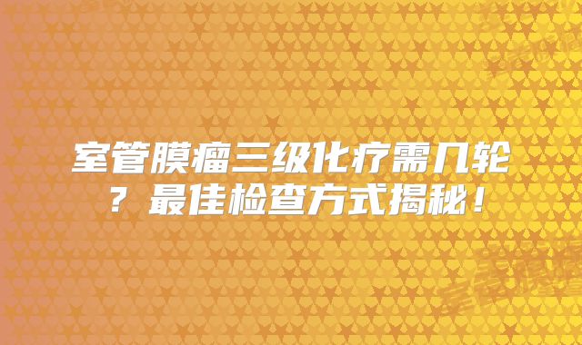 室管膜瘤三级化疗需几轮？最佳检查方式揭秘！