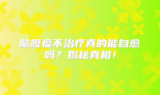 脑膜瘤不治疗真的能自愈吗？揭秘真相！