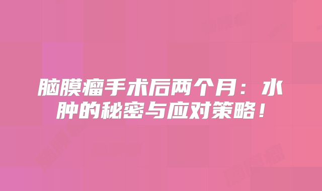 脑膜瘤手术后两个月：水肿的秘密与应对策略！