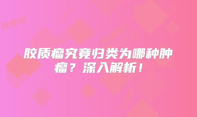 胶质瘤究竟归类为哪种肿瘤？深入解析！