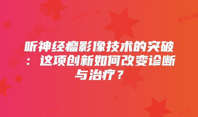 听神经瘤影像技术的突破：这项创新如何改变诊断与治疗？