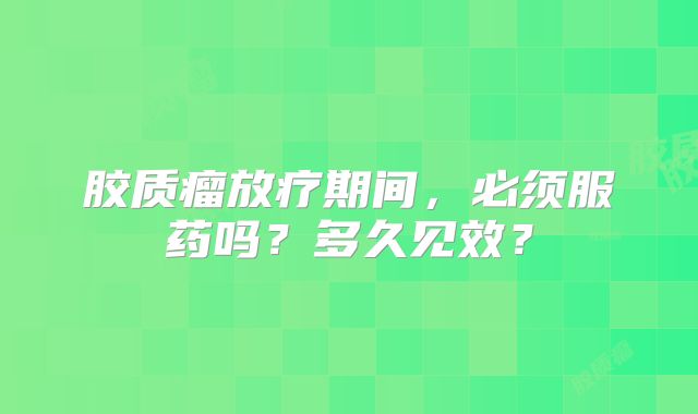 胶质瘤放疗期间，必须服药吗？多久见效？
