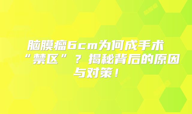 脑膜瘤6cm为何成手术“禁区”？揭秘背后的原因与对策！