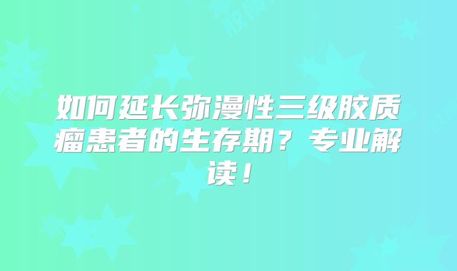 如何延长弥漫性三级胶质瘤患者的生存期？专业解读！