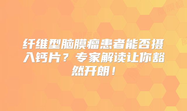 纤维型脑膜瘤患者能否摄入钙片？专家解读让你豁然开朗！