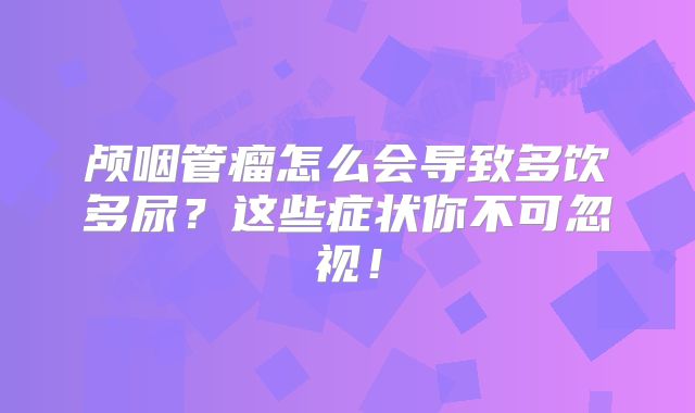 颅咽管瘤怎么会导致多饮多尿？这些症状你不可忽视！