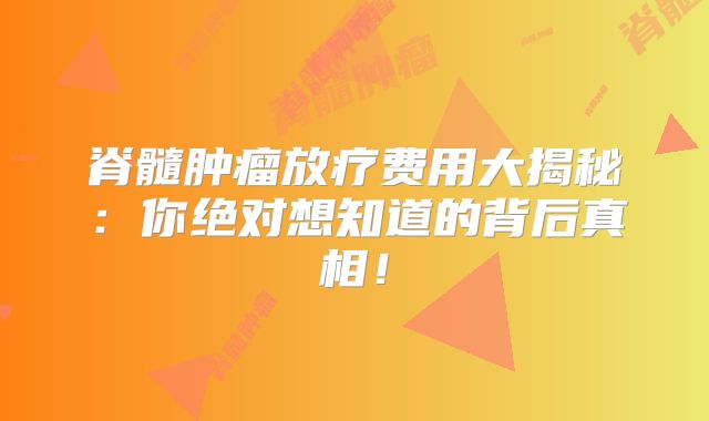 脊髓肿瘤放疗费用大揭秘：你绝对想知道的背后真相！