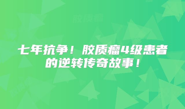 七年抗争！胶质瘤4级患者的逆转传奇故事！
