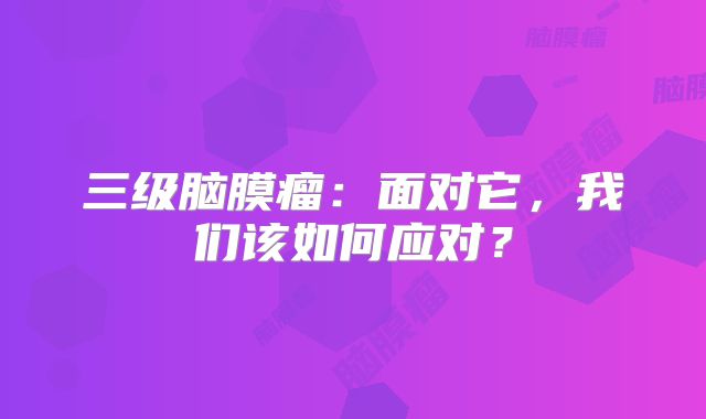 三级脑膜瘤：面对它，我们该如何应对？