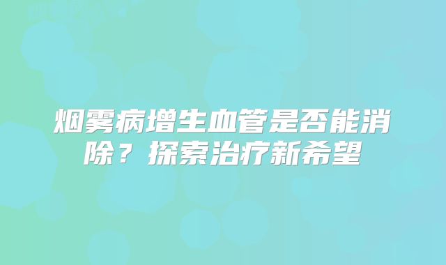烟雾病增生血管是否能消除？探索治疗新希望