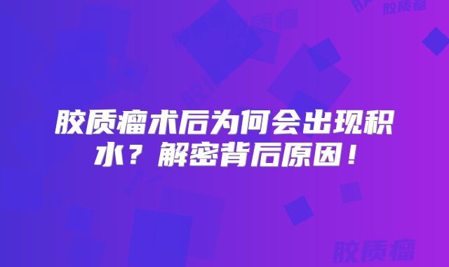 胶质瘤术后为何会出现积水？解密背后原因！