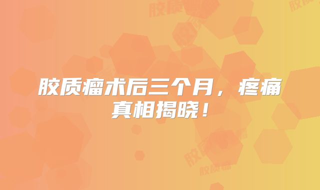 胶质瘤术后三个月，疼痛真相揭晓！