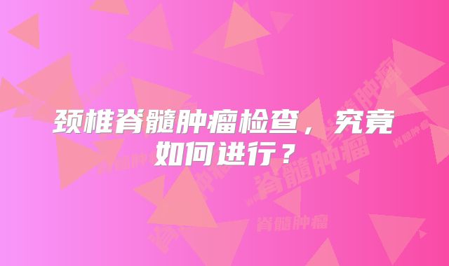 颈椎脊髓肿瘤检查，究竟如何进行？