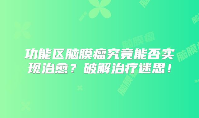 功能区脑膜瘤究竟能否实现治愈？破解治疗迷思！