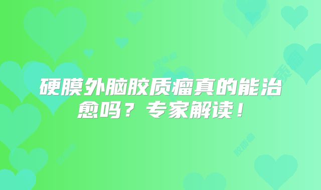 硬膜外脑胶质瘤真的能治愈吗？专家解读！
