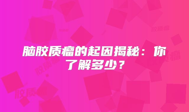 脑胶质瘤的起因揭秘：你了解多少？