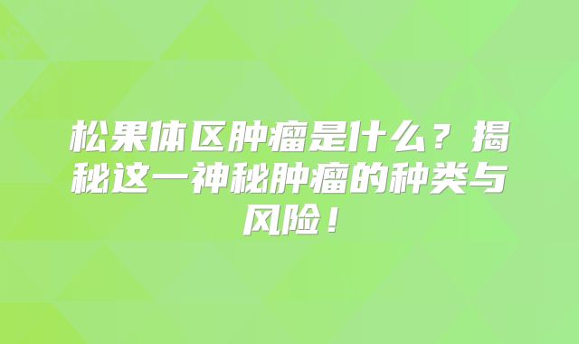松果体区肿瘤是什么？揭秘这一神秘肿瘤的种类与风险！
