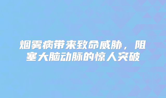 烟雾病带来致命威胁，阻塞大脑动脉的惊人突破
